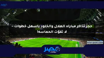 حجز تذاكر مباراة الهلال والخلود بأسهل خطوات – لا تفوّت الحماسة!